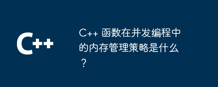 C++ 函数在并发编程中的内存管理策略是什么?