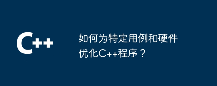 如何为特定用例和硬件优化C++程序?