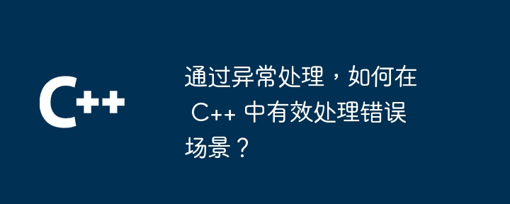 通过异常处理,如何在 C++ 中有效处理错误场景?