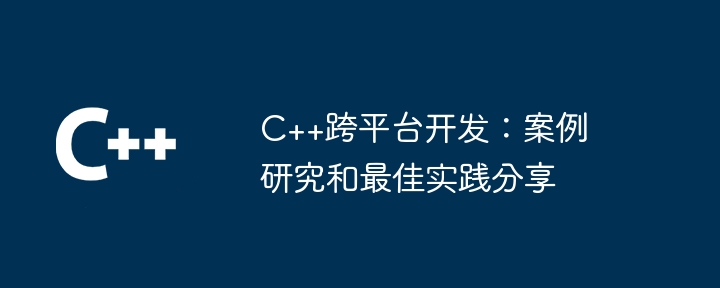 C++跨平台开发:案例研究和最佳实践分享
