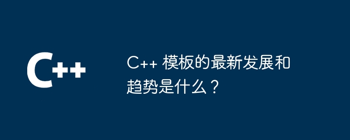 C++ 模板的最新发展和趋势是什么?