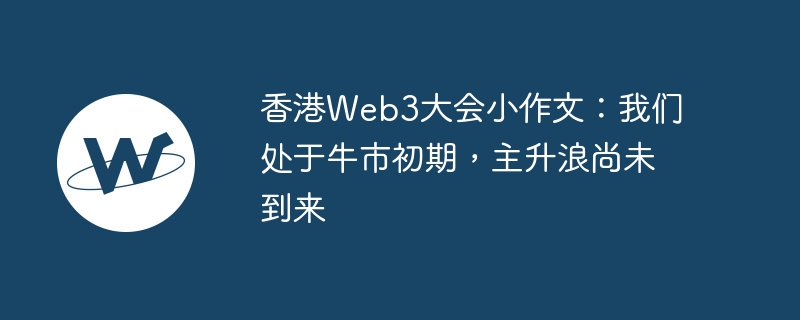 香港Web3大会小作文：我们处于牛市初期，主升浪尚未到来