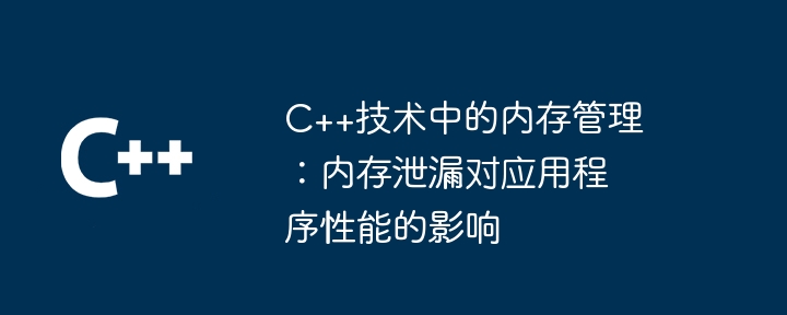 C++技术中的内存管理:内存泄漏对应用程序性能的影响
