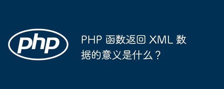 PHP 函数返回 XML 数据的意义是什么?