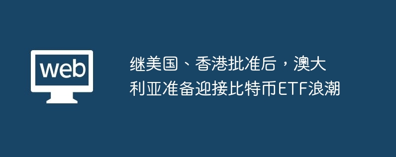 继美国、香港批准后，澳大利亚准备迎接比特币ETF浪潮