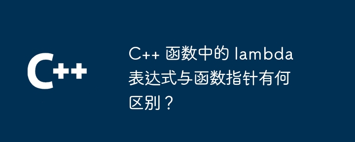 C++ 函数中的 lambda 表达式与函数指针有何区别?