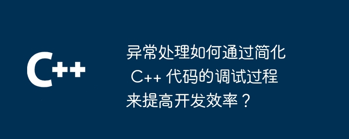 异常处理如何通过简化 C++ 代码的调试过程来提高开发效率?
