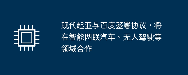 现代起亚与百度签署协议,将在智能网联汽车、无人驾驶等领域合作