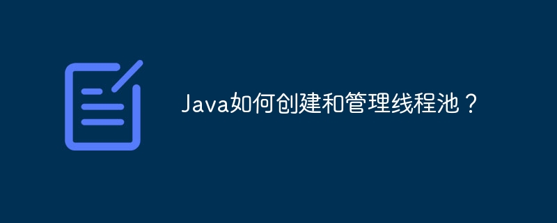 Java如何创建和管理线程池?