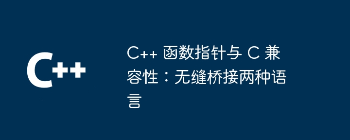 C++ 函数指针与 C 兼容性:无缝桥接两种语言