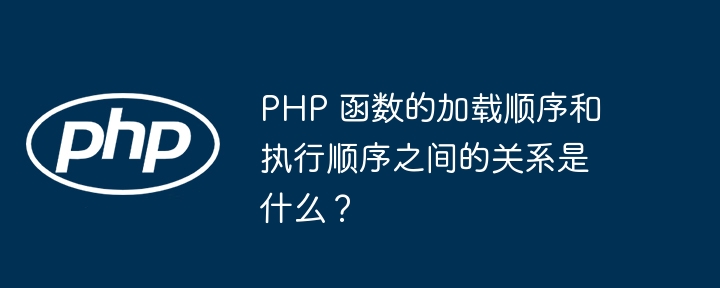 PHP 函数的加载顺序和执行顺序之间的关系是什么?