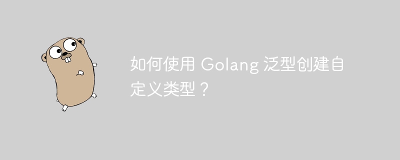如何使用 Golang 泛型创建自定义类型?