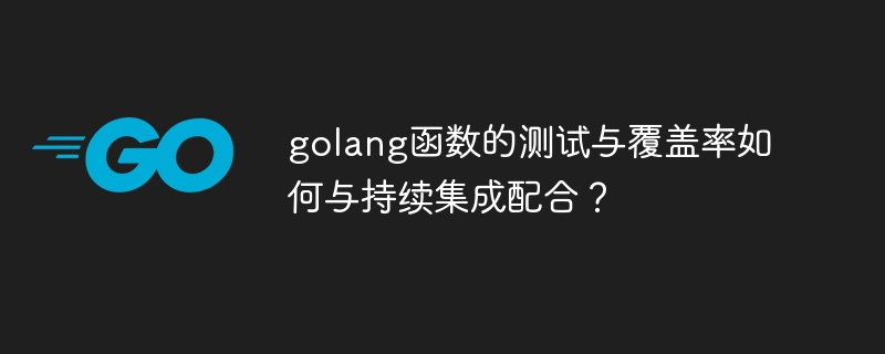 golang函数的测试与覆盖率如何与持续集成配合?