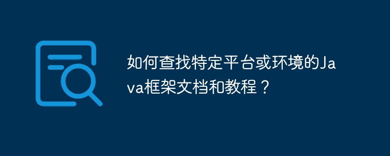 如何查找特定平台或环境的Java框架文档和教程?