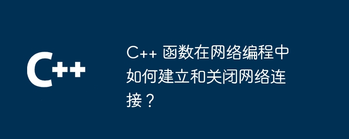 C++ 函数在网络编程中如何建立和关闭网络连接?
