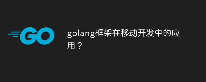 golang框架在移动开发中的应用?
