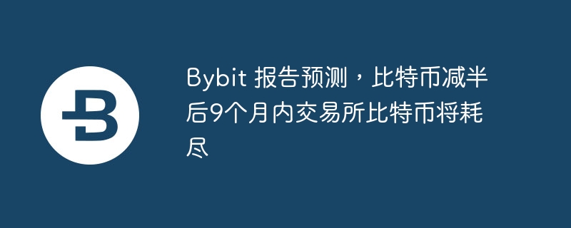 Bybit 报告预测，比特币减半后9个月内交易所比特币将耗尽