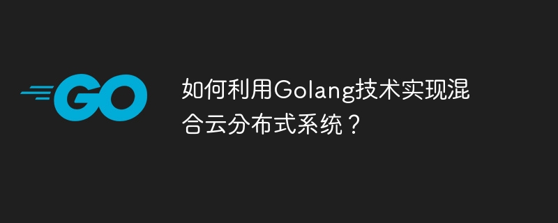 如何利用Golang技术实现混合云分布式系统?