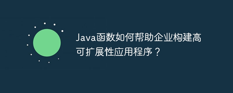 Java函数如何帮助企业构建高可扩展性应用程序?