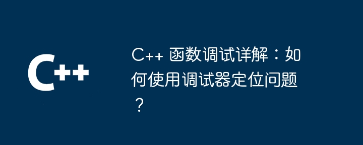 C++ 函数调试详解:如何使用调试器定位问题?