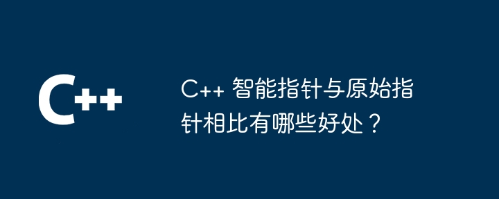 C++ 智能指针与原始指针相比有哪些好处?