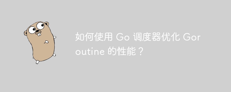 如何使用 Go 调度器优化 Goroutine 的性能?