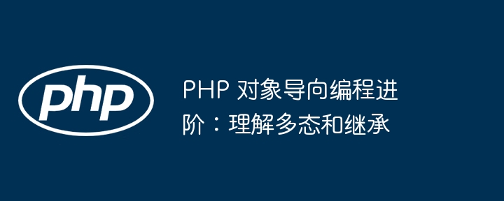 PHP 对象导向编程进阶:理解多态和继承