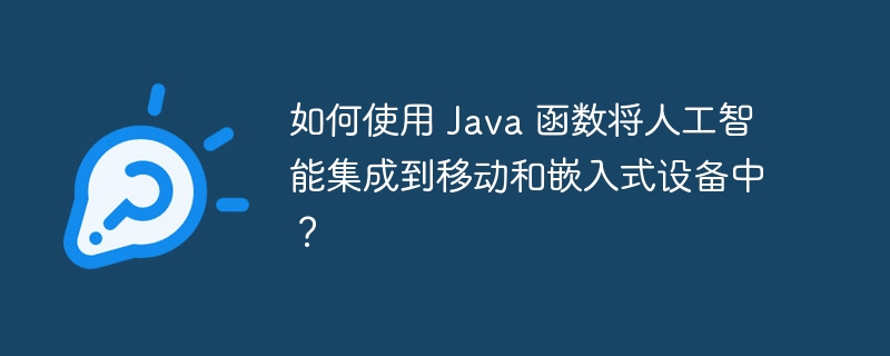 如何使用 Java 函数将人工智能集成到移动和嵌入式设备中?