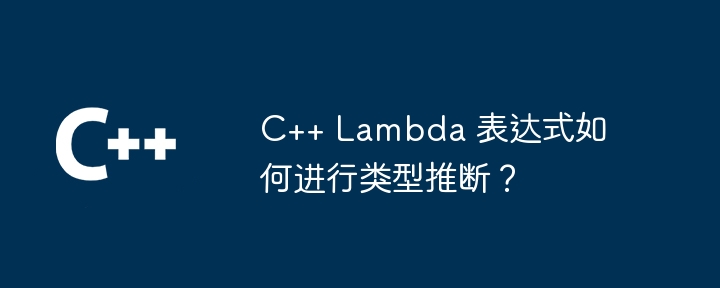 C++ Lambda 表达式如何进行类型推断?