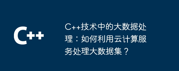 C++技术中的大数据处理:如何利用云计算服务处理大数据集?