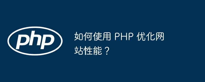 如何使用 PHP 优化网站性能?