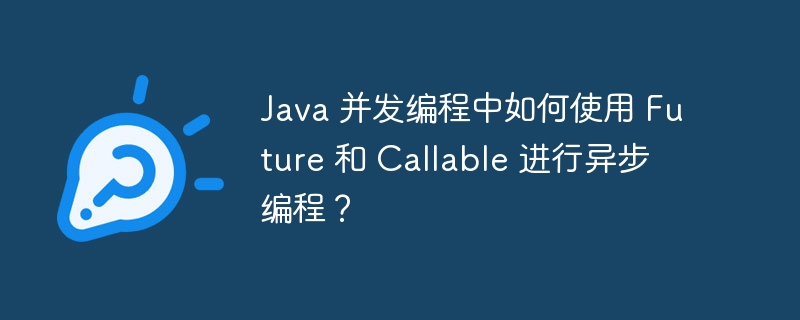 Java 并发编程中如何使用 Future 和 Callable 进行异步编程?