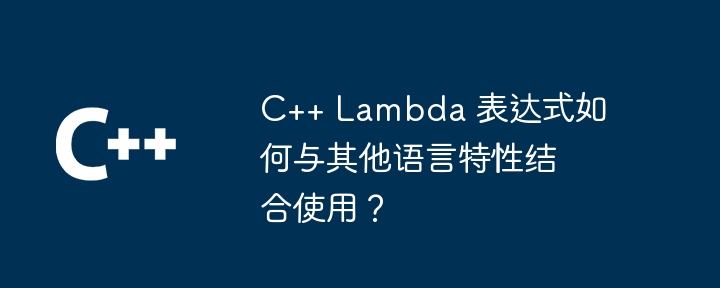 C++ Lambda 表达式如何与其他语言特性结合使用?