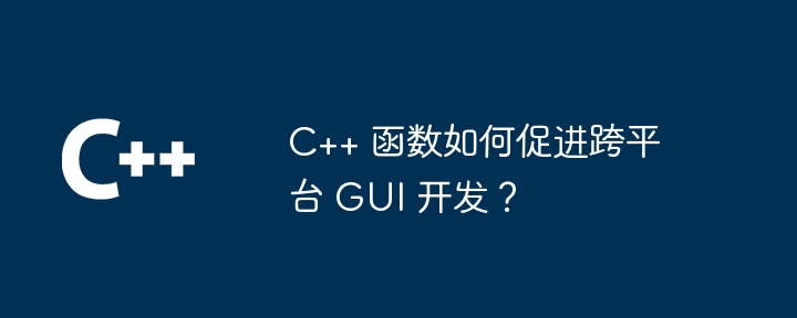 C++ 函数如何促进跨平台 GUI 开发?