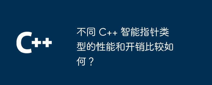 不同 C++ 智能指针类型的性能和开销比较如何?
