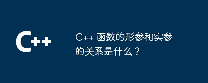 C++ 函数的形参和实参的关系是什么?