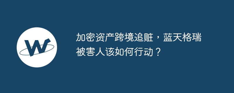 加密资产跨境追赃，蓝天格瑞被害人该如何行动？