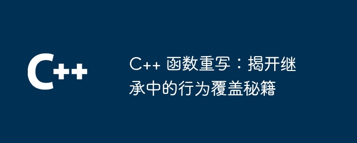 C++ 函数重写：揭开继承中的行为覆盖秘籍