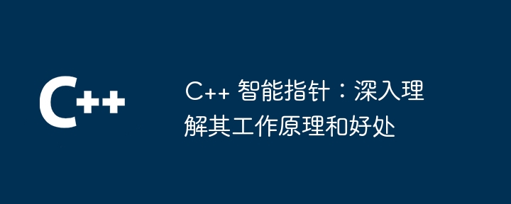 C++ 智能指针:深入理解其工作原理和好处