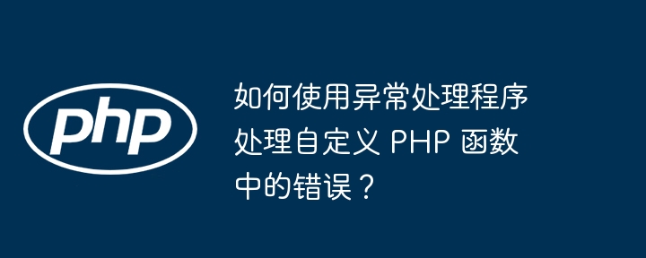 如何使用异常处理程序处理自定义 PHP 函数中的错误?