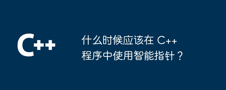 什么时候应该在 C++ 程序中使用智能指针?