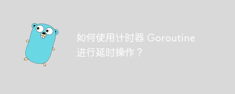 如何使用计时器 Goroutine 进行延时操作?
