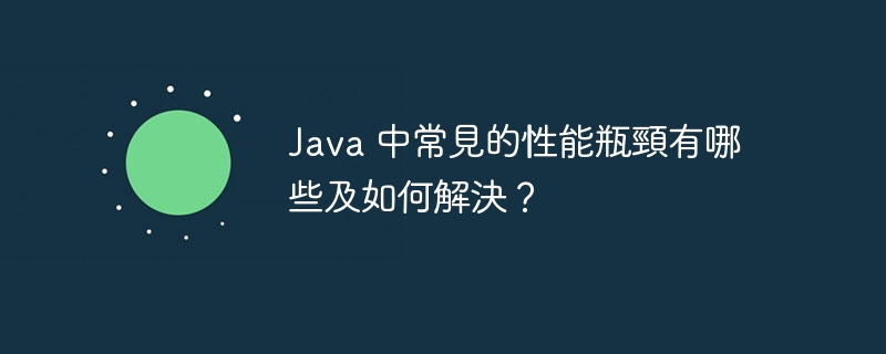 Java 中常見的性能瓶頸有哪些及如何解決?