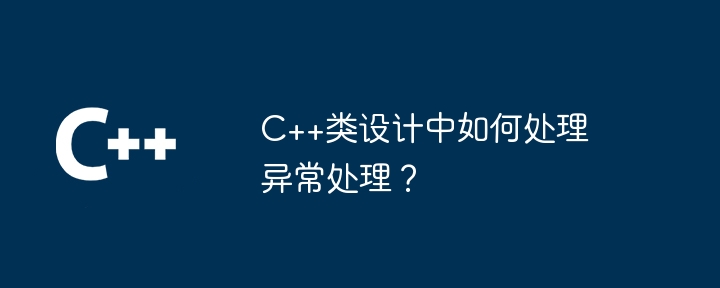 C++类设计中如何处理异常处理?