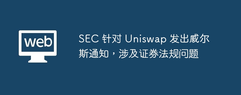 SEC 针对 Uniswap 发出威尔斯通知，涉及证券法规问题