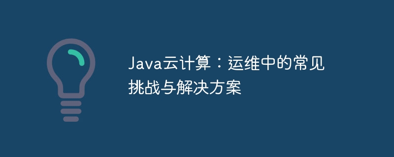 Java云计算:运维中的常见挑战与解决方案