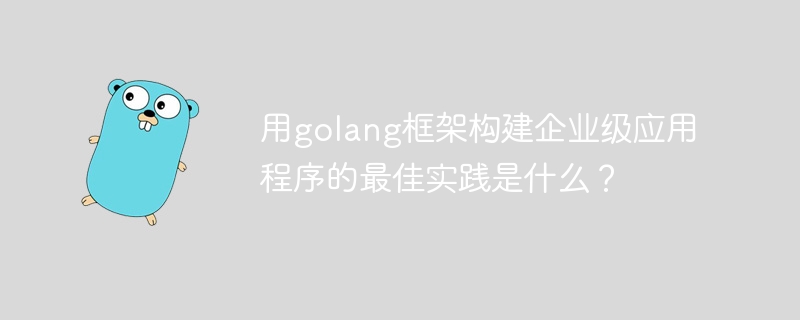 用golang框架构建企业级应用程序的最佳实践是什么?