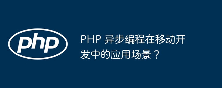 PHP 异步编程在移动开发中的应用场景?