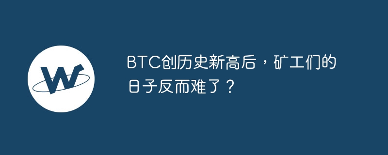 BTC创历史新高后，矿工们的日子反而难了？