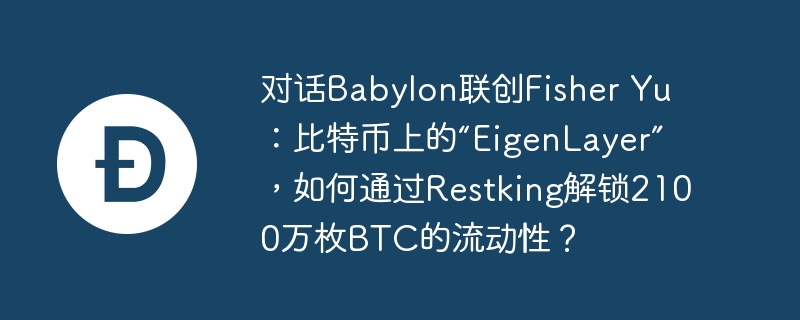对话Babylon联创Fisher Yu：比特币上的“EigenLayer”，如何通过Restking解锁2100万枚BTC的流动性？